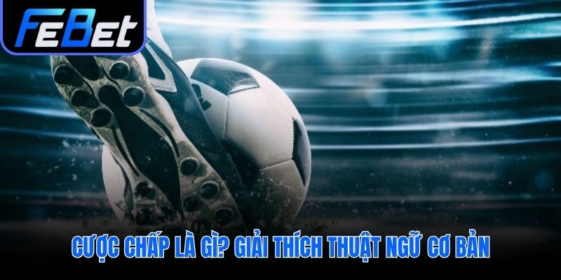 Lý giải cược chấp là gì cùng các thuật ngữ nền tảng