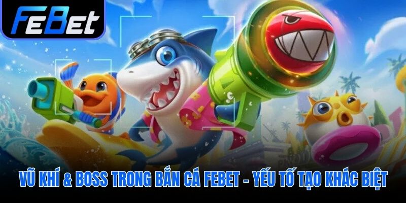Vũ khí hiện đại và Boss khủng tạo kịch tính cho bắn cá febet